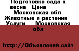 Подготовка сада к весне › Цена ­ 8 500 - Московская обл. Животные и растения » Услуги   . Московская обл.